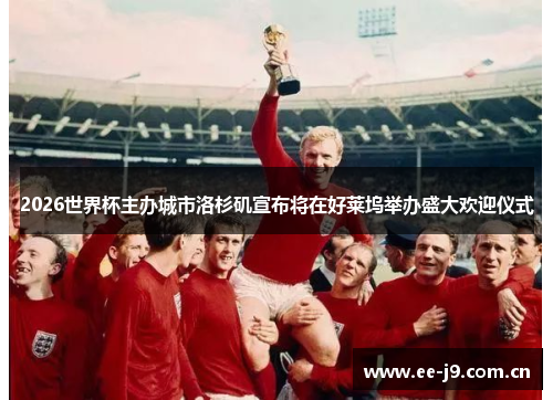 2026世界杯主办城市洛杉矶宣布将在好莱坞举办盛大欢迎仪式