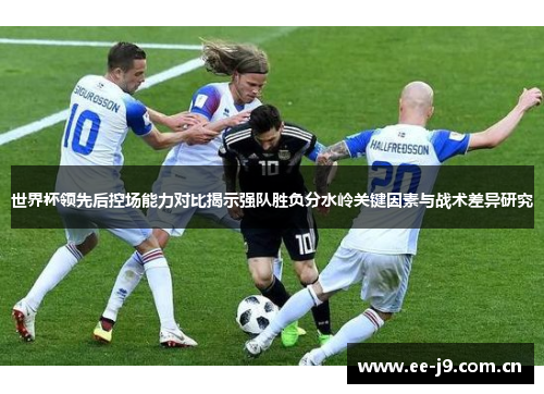 世界杯领先后控场能力对比揭示强队胜负分水岭关键因素与战术差异研究